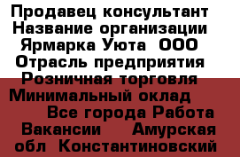 Продавец-консультант › Название организации ­ Ярмарка Уюта, ООО › Отрасль предприятия ­ Розничная торговля › Минимальный оклад ­ 15 000 - Все города Работа » Вакансии   . Амурская обл.,Константиновский р-н